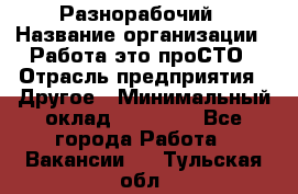 Разнорабочий › Название организации ­ Работа-это проСТО › Отрасль предприятия ­ Другое › Минимальный оклад ­ 24 500 - Все города Работа » Вакансии   . Тульская обл.